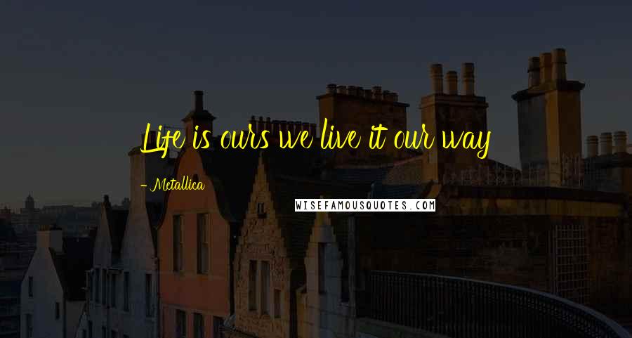 Metallica Quotes: Life is ours we live it our way