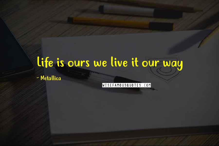 Metallica Quotes: Life is ours we live it our way