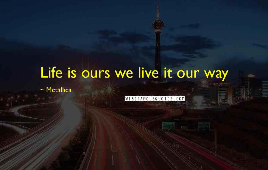 Metallica Quotes: Life is ours we live it our way