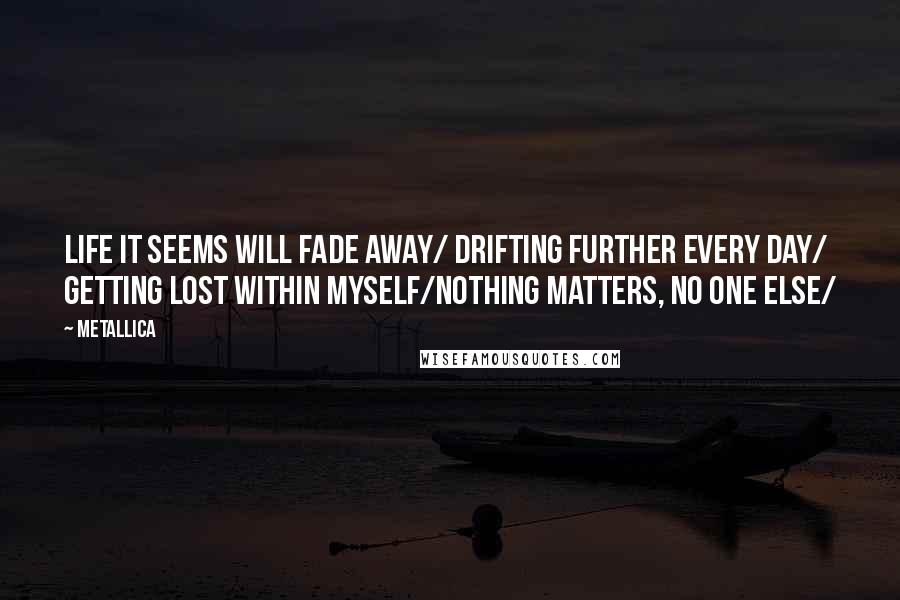 Metallica Quotes: Life it seems will fade away/ Drifting further every day/ Getting lost within myself/Nothing matters, no one else/