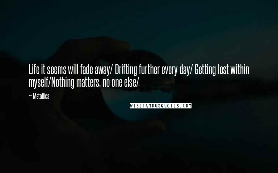 Metallica Quotes: Life it seems will fade away/ Drifting further every day/ Getting lost within myself/Nothing matters, no one else/