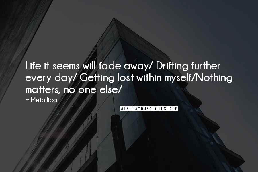 Metallica Quotes: Life it seems will fade away/ Drifting further every day/ Getting lost within myself/Nothing matters, no one else/