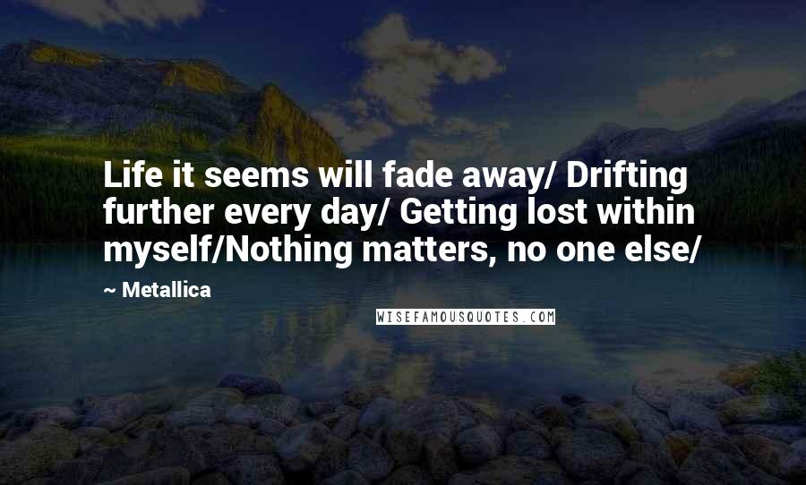 Metallica Quotes: Life it seems will fade away/ Drifting further every day/ Getting lost within myself/Nothing matters, no one else/