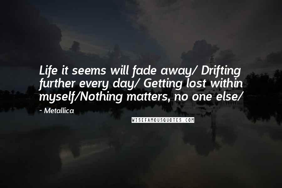 Metallica Quotes: Life it seems will fade away/ Drifting further every day/ Getting lost within myself/Nothing matters, no one else/