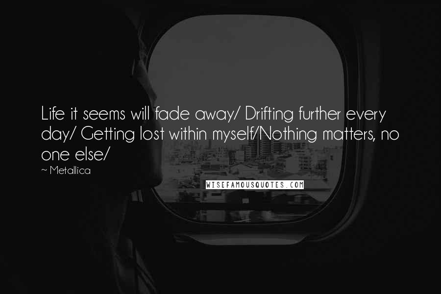 Metallica Quotes: Life it seems will fade away/ Drifting further every day/ Getting lost within myself/Nothing matters, no one else/