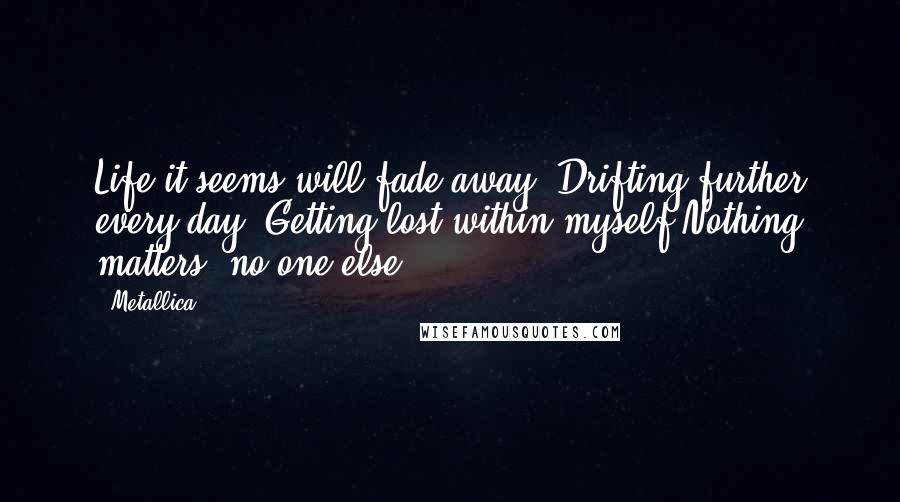 Metallica Quotes: Life it seems will fade away/ Drifting further every day/ Getting lost within myself/Nothing matters, no one else/