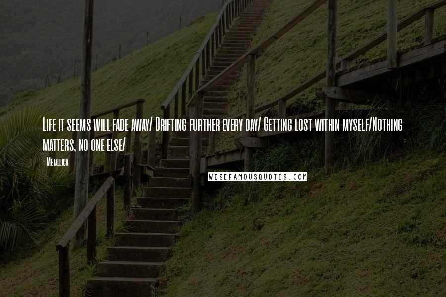 Metallica Quotes: Life it seems will fade away/ Drifting further every day/ Getting lost within myself/Nothing matters, no one else/