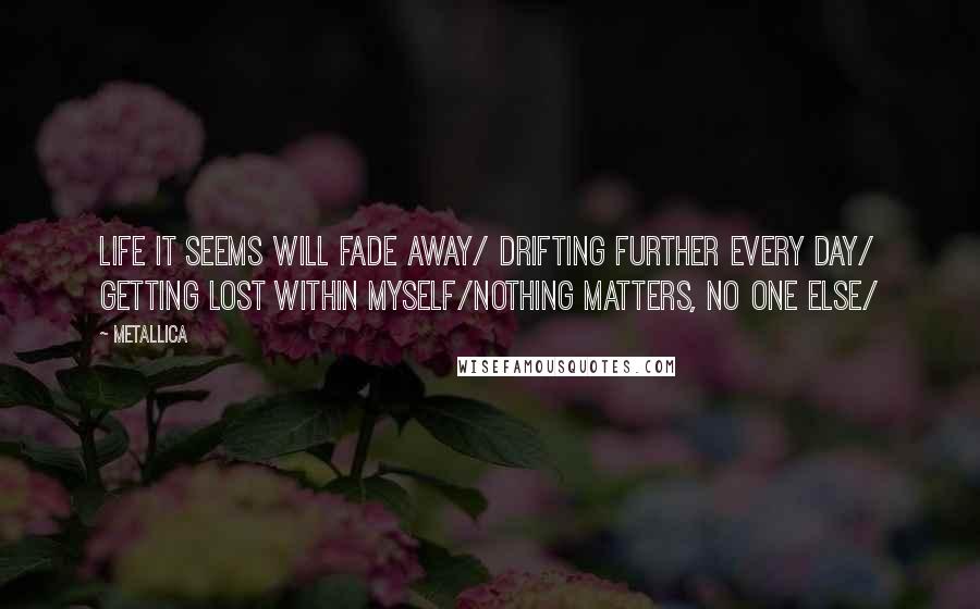 Metallica Quotes: Life it seems will fade away/ Drifting further every day/ Getting lost within myself/Nothing matters, no one else/