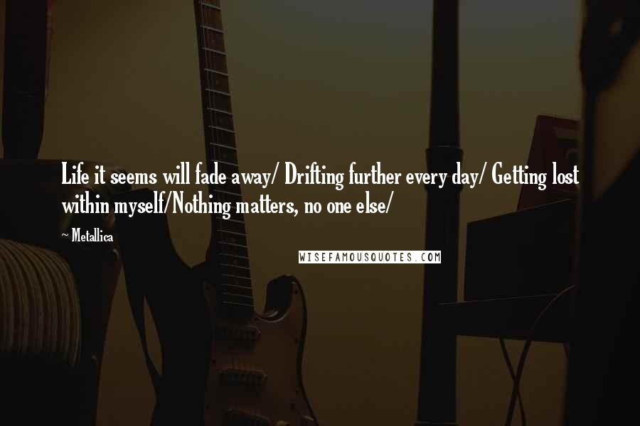 Metallica Quotes: Life it seems will fade away/ Drifting further every day/ Getting lost within myself/Nothing matters, no one else/