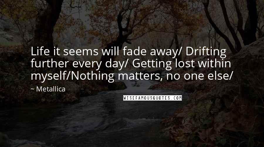 Metallica Quotes: Life it seems will fade away/ Drifting further every day/ Getting lost within myself/Nothing matters, no one else/