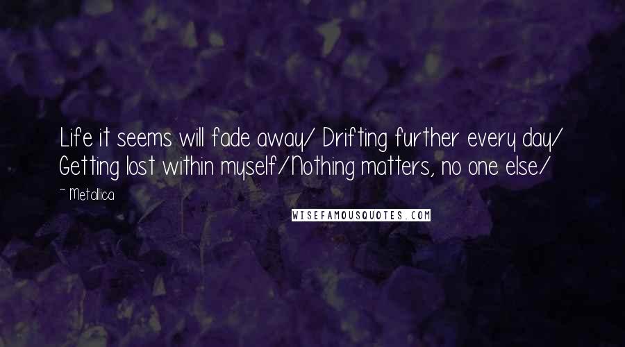 Metallica Quotes: Life it seems will fade away/ Drifting further every day/ Getting lost within myself/Nothing matters, no one else/
