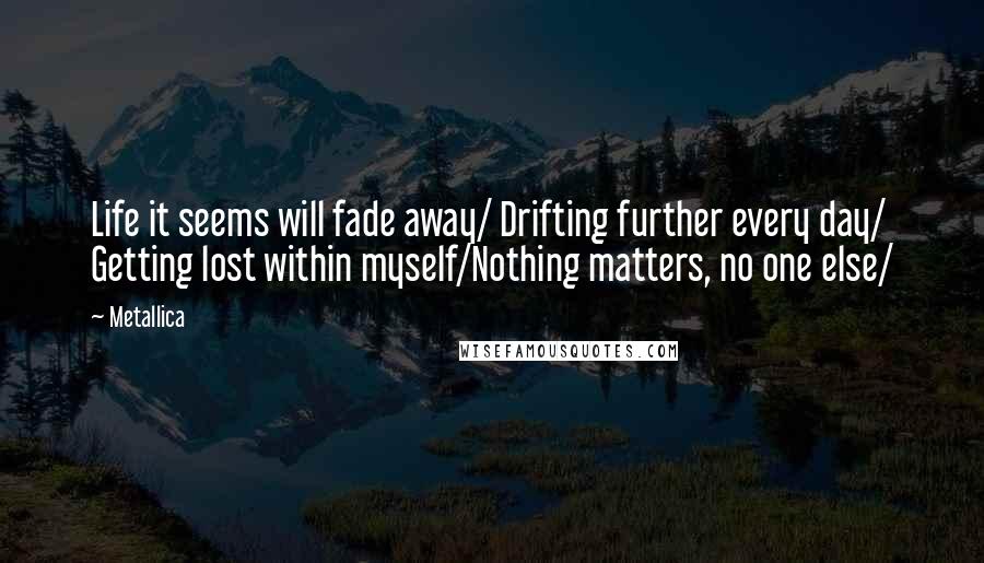 Metallica Quotes: Life it seems will fade away/ Drifting further every day/ Getting lost within myself/Nothing matters, no one else/