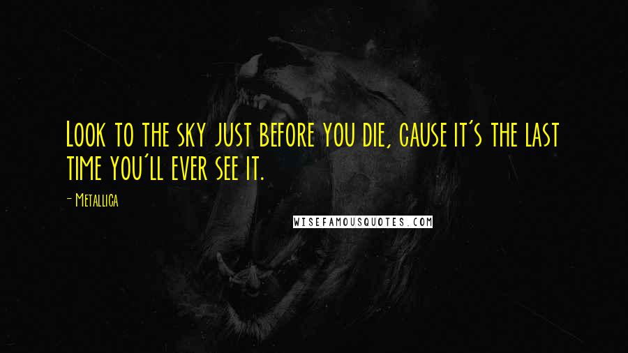 Metallica Quotes: Look to the sky just before you die, cause it's the last time you'll ever see it.