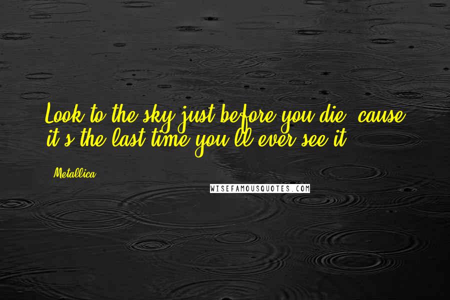 Metallica Quotes: Look to the sky just before you die, cause it's the last time you'll ever see it.