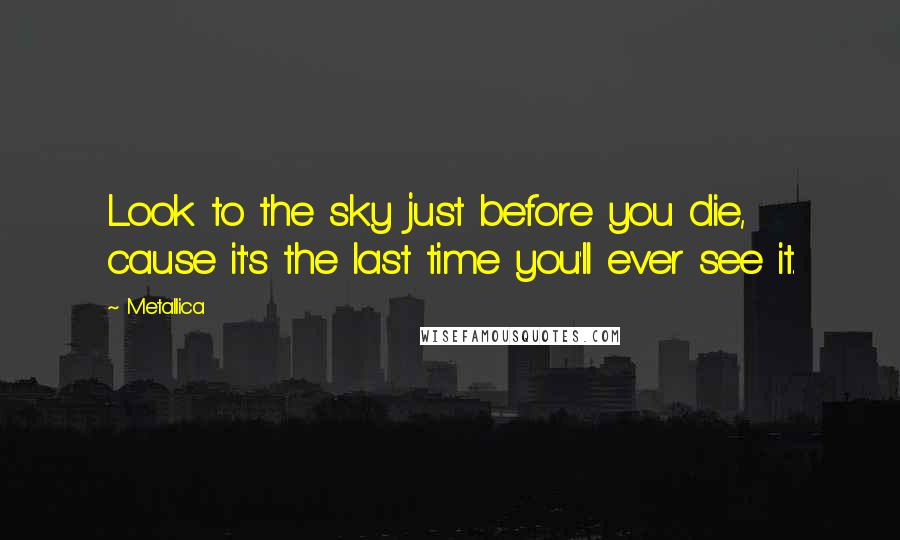 Metallica Quotes: Look to the sky just before you die, cause it's the last time you'll ever see it.