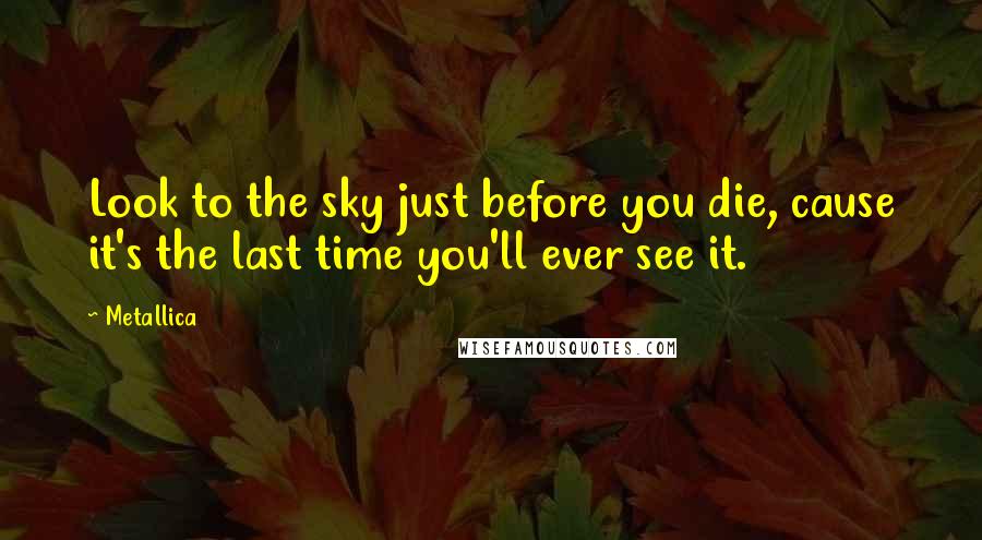 Metallica Quotes: Look to the sky just before you die, cause it's the last time you'll ever see it.