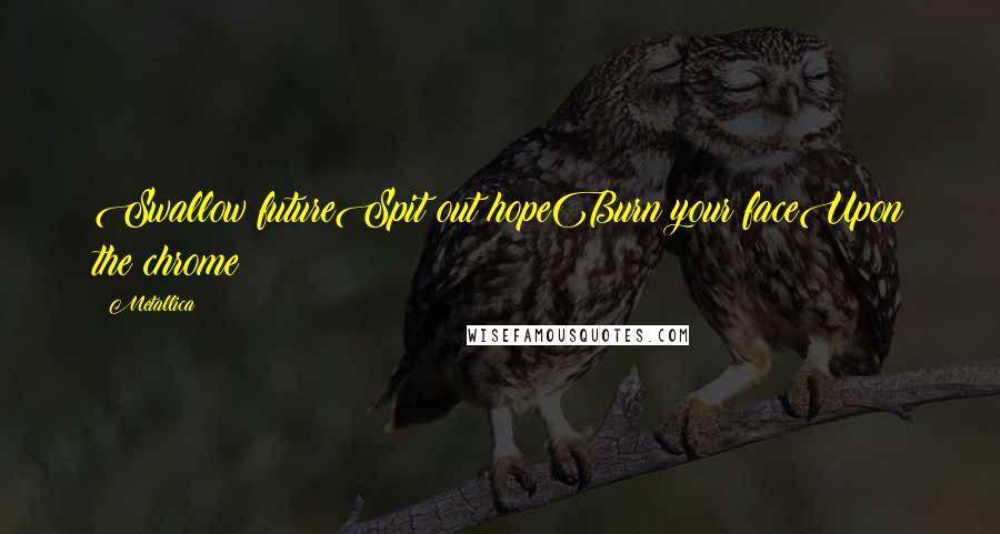Metallica Quotes: Swallow futureSpit out hopeBurn your faceUpon the chrome