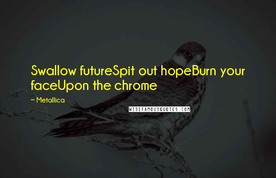 Metallica Quotes: Swallow futureSpit out hopeBurn your faceUpon the chrome