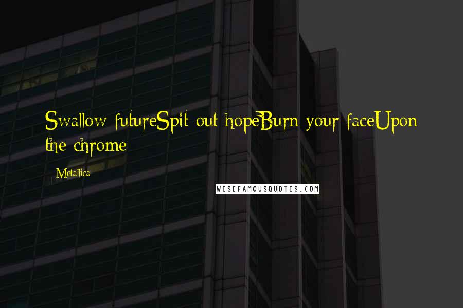 Metallica Quotes: Swallow futureSpit out hopeBurn your faceUpon the chrome