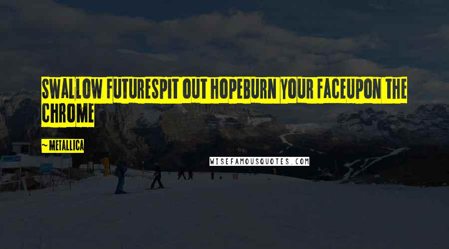 Metallica Quotes: Swallow futureSpit out hopeBurn your faceUpon the chrome