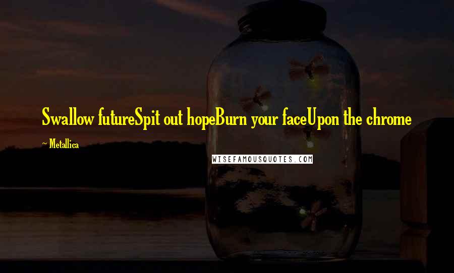 Metallica Quotes: Swallow futureSpit out hopeBurn your faceUpon the chrome