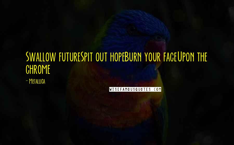 Metallica Quotes: Swallow futureSpit out hopeBurn your faceUpon the chrome