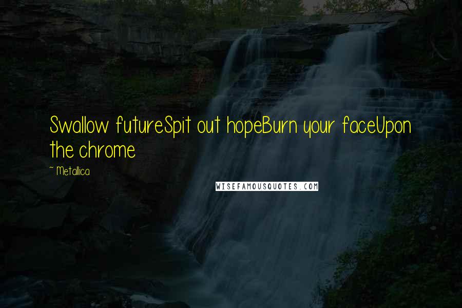Metallica Quotes: Swallow futureSpit out hopeBurn your faceUpon the chrome