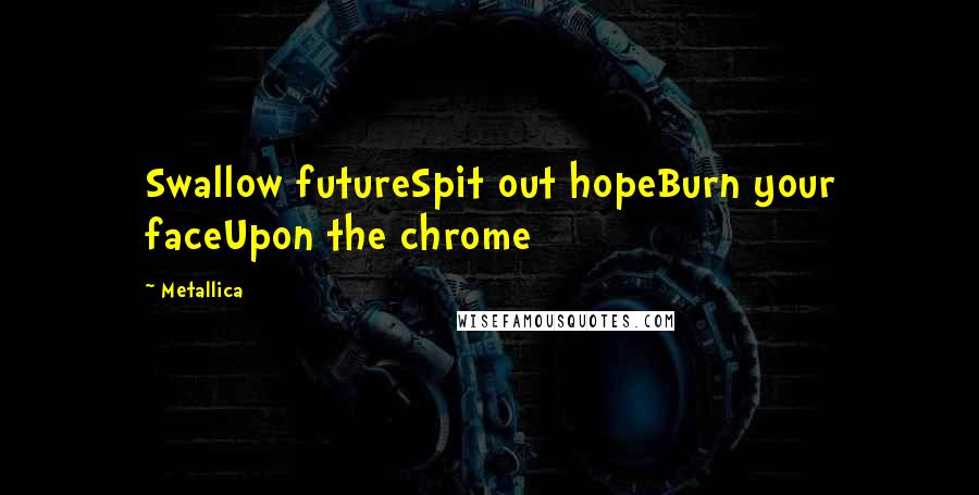 Metallica Quotes: Swallow futureSpit out hopeBurn your faceUpon the chrome