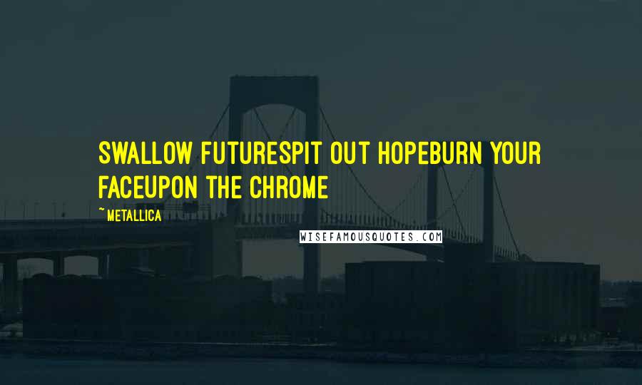 Metallica Quotes: Swallow futureSpit out hopeBurn your faceUpon the chrome