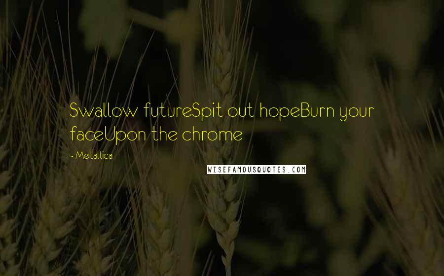 Metallica Quotes: Swallow futureSpit out hopeBurn your faceUpon the chrome