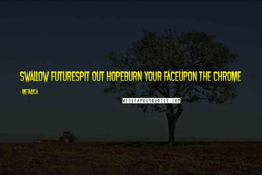 Metallica Quotes: Swallow futureSpit out hopeBurn your faceUpon the chrome