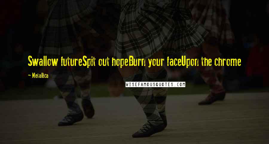 Metallica Quotes: Swallow futureSpit out hopeBurn your faceUpon the chrome
