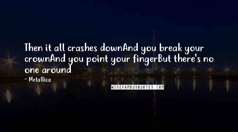 Metallica Quotes: Then it all crashes downAnd you break your crownAnd you point your fingerBut there's no one around