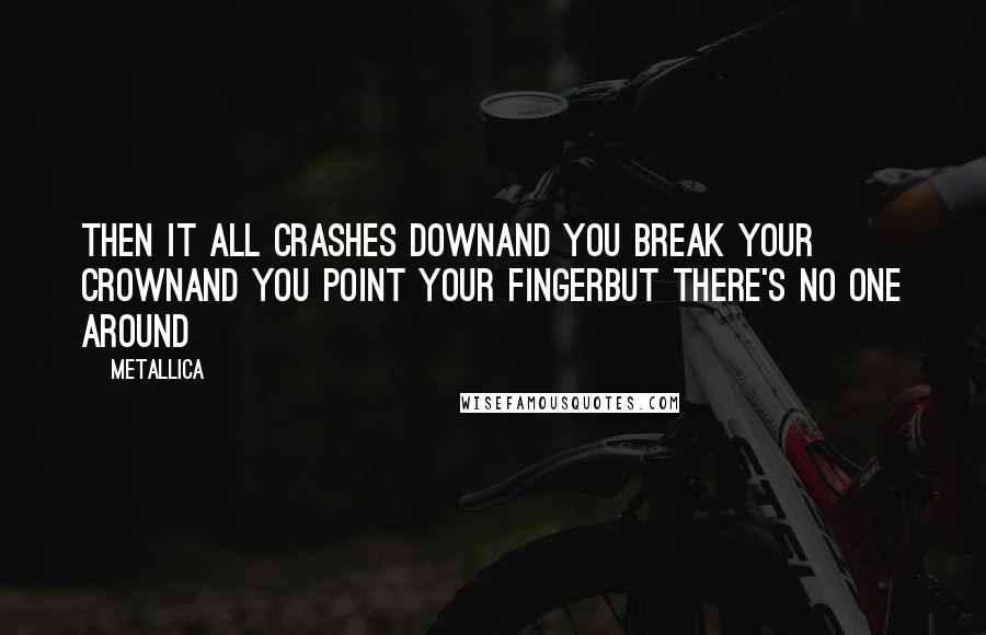 Metallica Quotes: Then it all crashes downAnd you break your crownAnd you point your fingerBut there's no one around