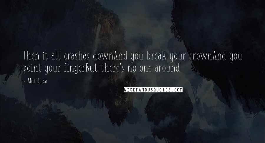 Metallica Quotes: Then it all crashes downAnd you break your crownAnd you point your fingerBut there's no one around