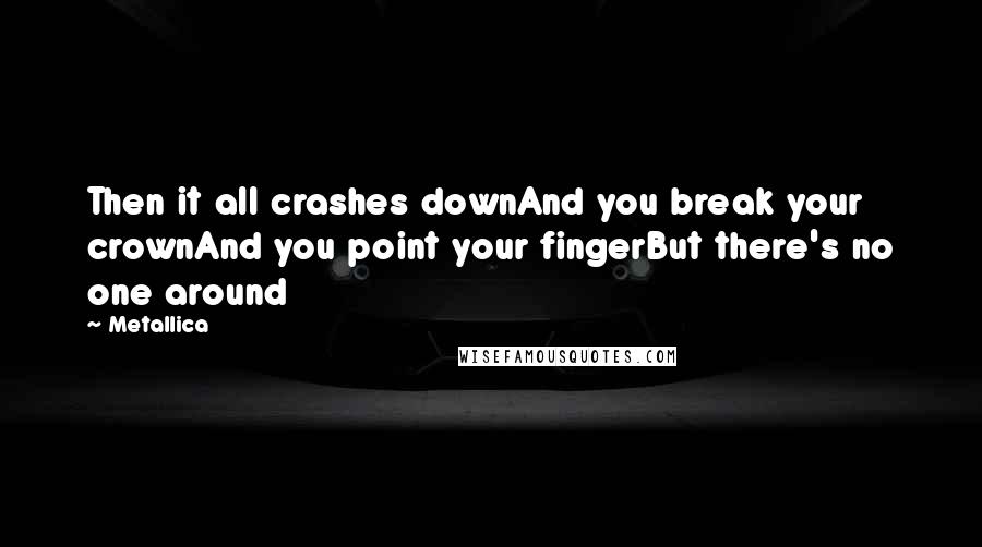 Metallica Quotes: Then it all crashes downAnd you break your crownAnd you point your fingerBut there's no one around