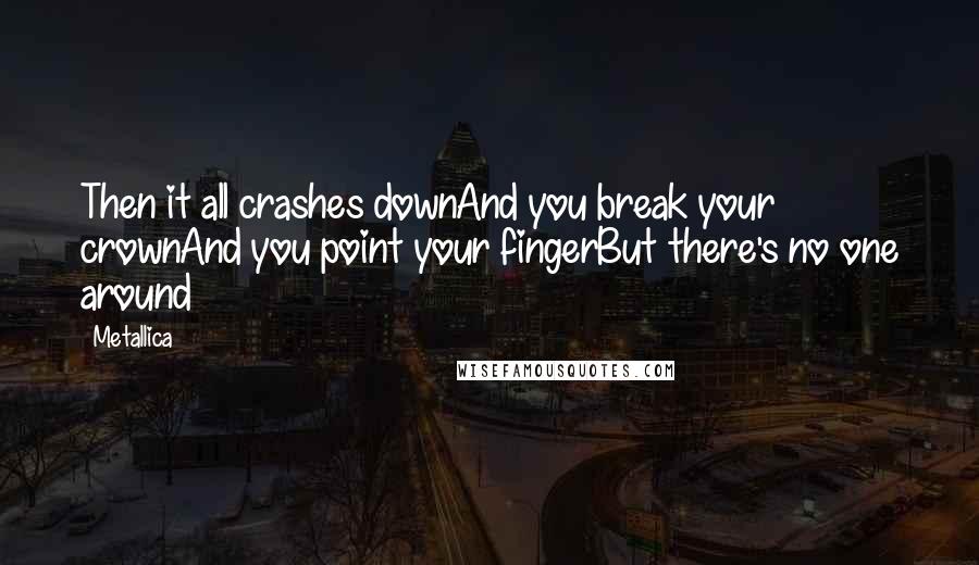 Metallica Quotes: Then it all crashes downAnd you break your crownAnd you point your fingerBut there's no one around