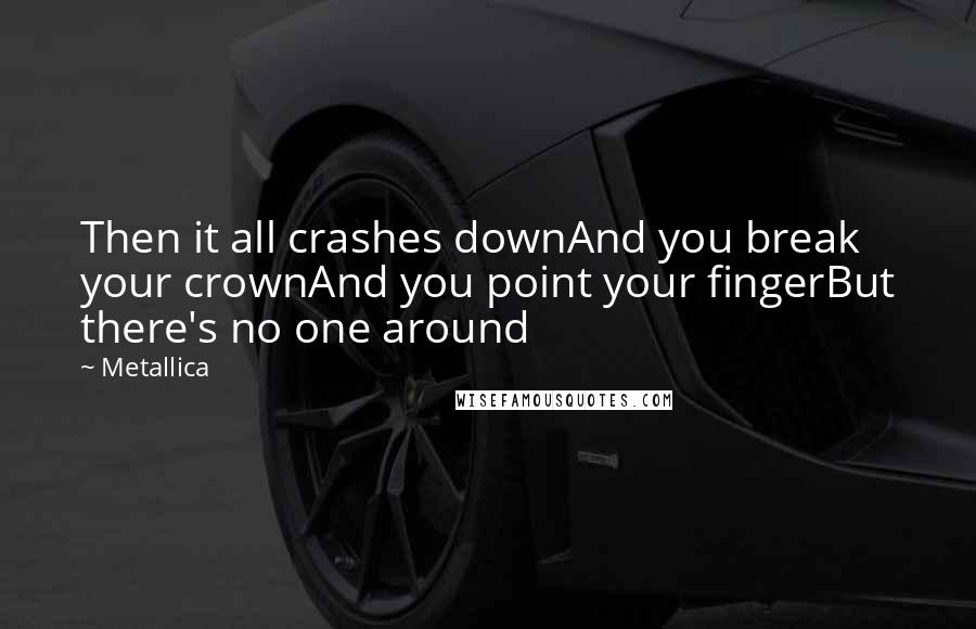 Metallica Quotes: Then it all crashes downAnd you break your crownAnd you point your fingerBut there's no one around