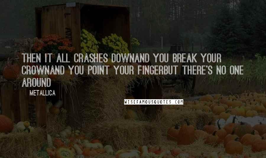 Metallica Quotes: Then it all crashes downAnd you break your crownAnd you point your fingerBut there's no one around