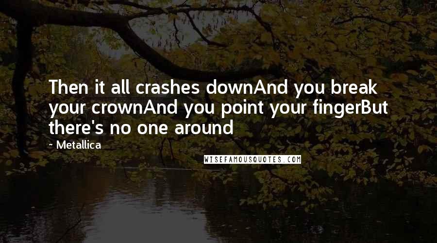 Metallica Quotes: Then it all crashes downAnd you break your crownAnd you point your fingerBut there's no one around