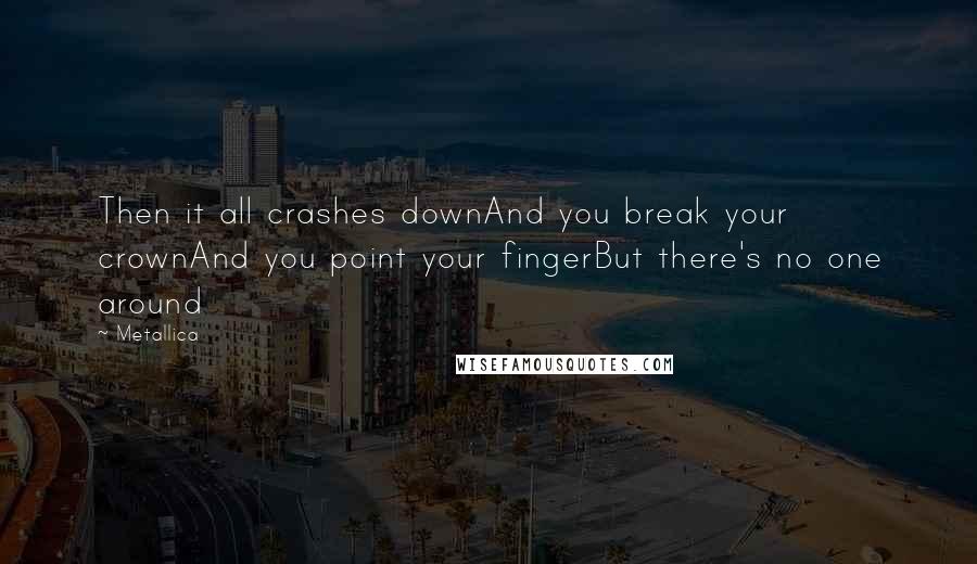 Metallica Quotes: Then it all crashes downAnd you break your crownAnd you point your fingerBut there's no one around