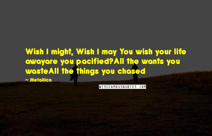 Metallica Quotes: Wish I might, Wish I may You wish your life awayare you pacified?All the wants you wasteAll the things you chased