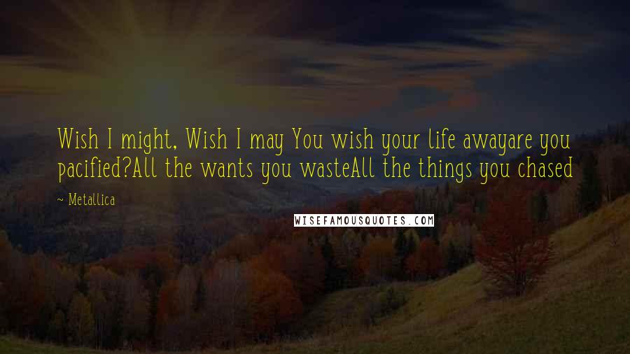 Metallica Quotes: Wish I might, Wish I may You wish your life awayare you pacified?All the wants you wasteAll the things you chased