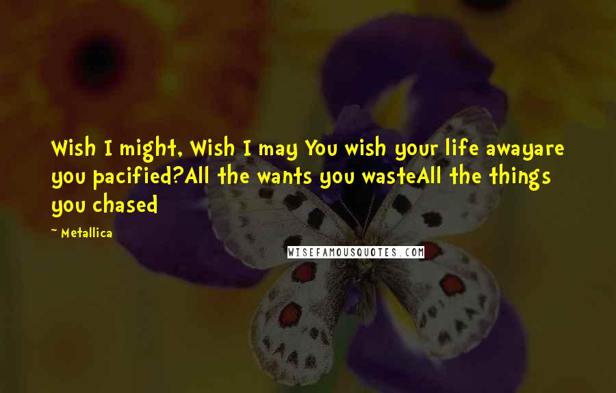 Metallica Quotes: Wish I might, Wish I may You wish your life awayare you pacified?All the wants you wasteAll the things you chased