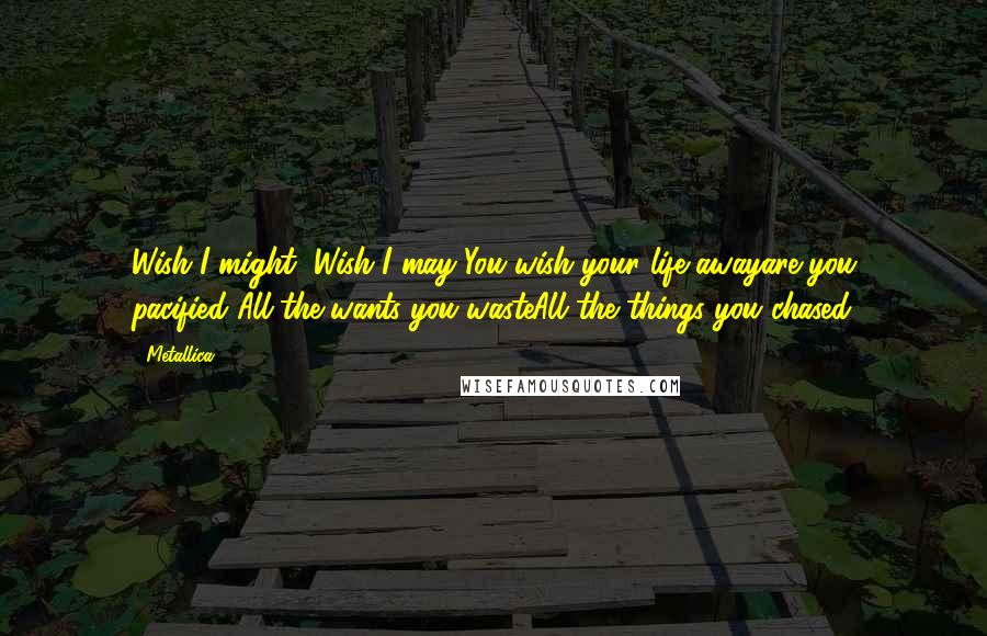 Metallica Quotes: Wish I might, Wish I may You wish your life awayare you pacified?All the wants you wasteAll the things you chased