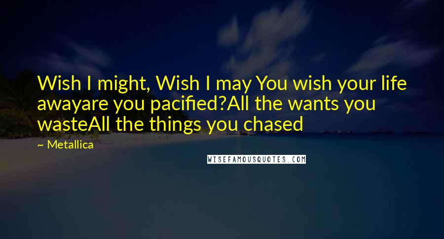 Metallica Quotes: Wish I might, Wish I may You wish your life awayare you pacified?All the wants you wasteAll the things you chased