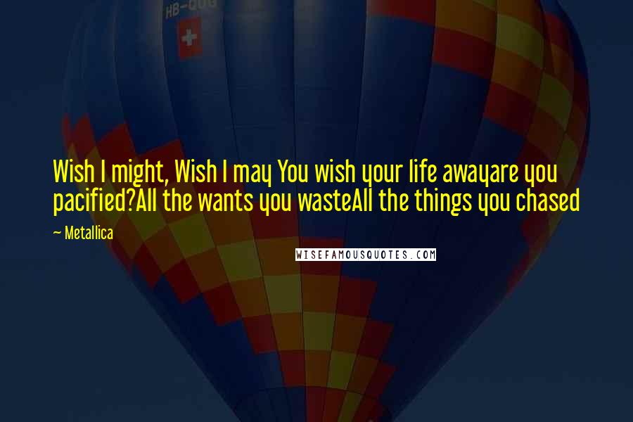 Metallica Quotes: Wish I might, Wish I may You wish your life awayare you pacified?All the wants you wasteAll the things you chased