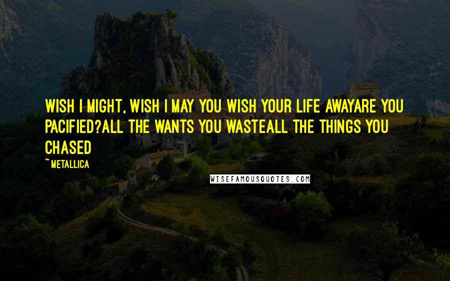 Metallica Quotes: Wish I might, Wish I may You wish your life awayare you pacified?All the wants you wasteAll the things you chased