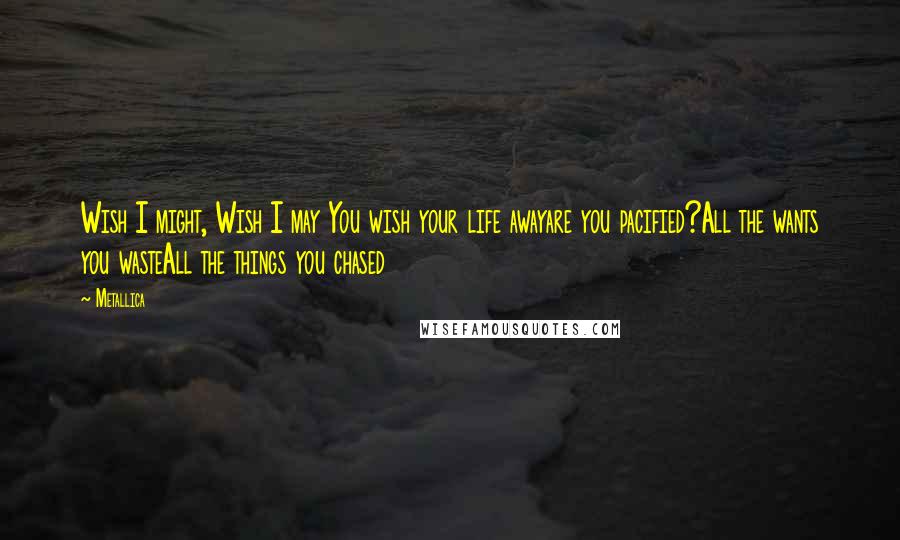 Metallica Quotes: Wish I might, Wish I may You wish your life awayare you pacified?All the wants you wasteAll the things you chased