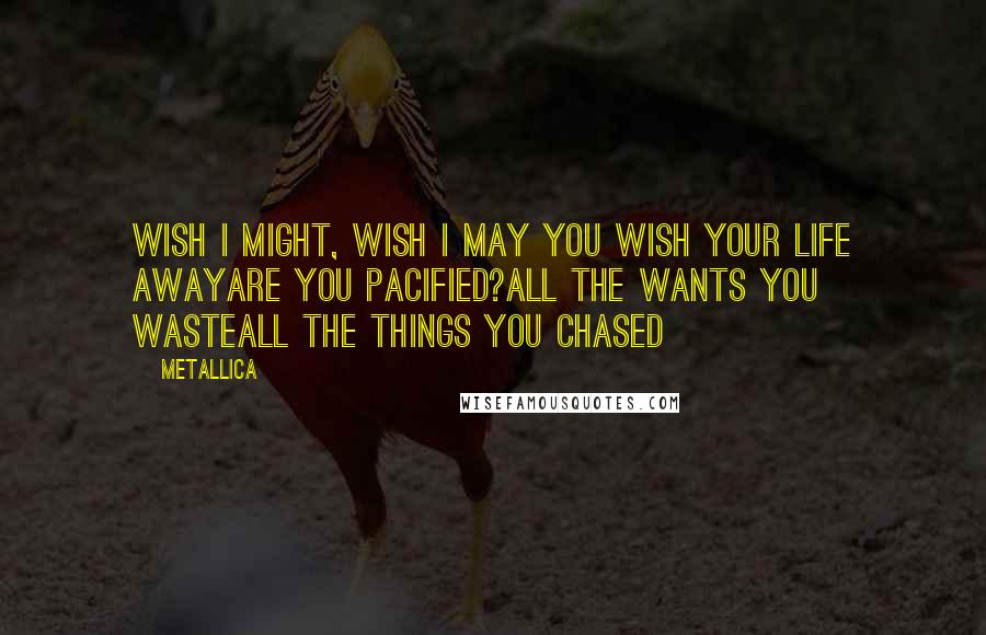 Metallica Quotes: Wish I might, Wish I may You wish your life awayare you pacified?All the wants you wasteAll the things you chased